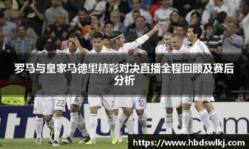 罗马与皇家马德里精彩对决直播全程回顾及赛后分析