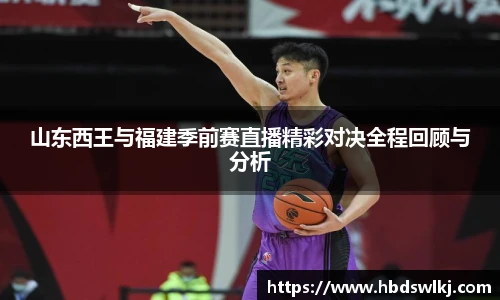 山东西王与福建季前赛直播精彩对决全程回顾与分析